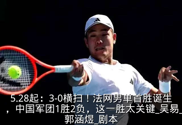 5.28起：3-0横扫！法网男单首胜诞生，中国军团1胜2负，这一胜太关键_吴易_郭涵煜_剧本