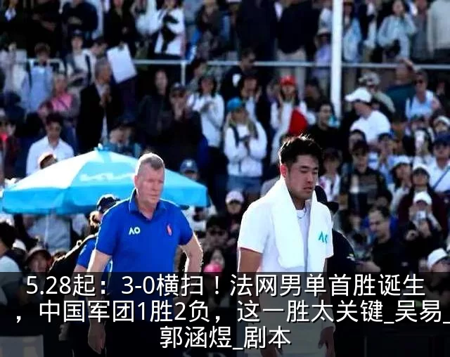 5.28起：3-0横扫！法网男单首胜诞生，中国军团1胜2负，这一胜太关键_吴易_郭涵煜_剧本
