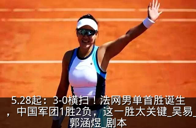 5.28起：3-0横扫！法网男单首胜诞生，中国军团1胜2负，这一胜太关键_吴易_郭涵煜_剧本