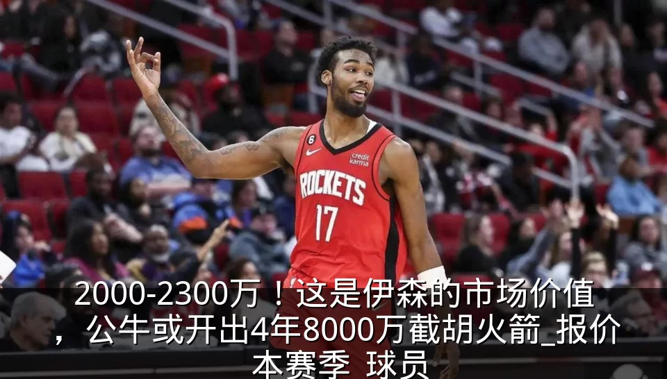 2000-2300万！这是伊森的市场价值，公牛或开出4年8000万截胡火箭_报价_本赛季_球员