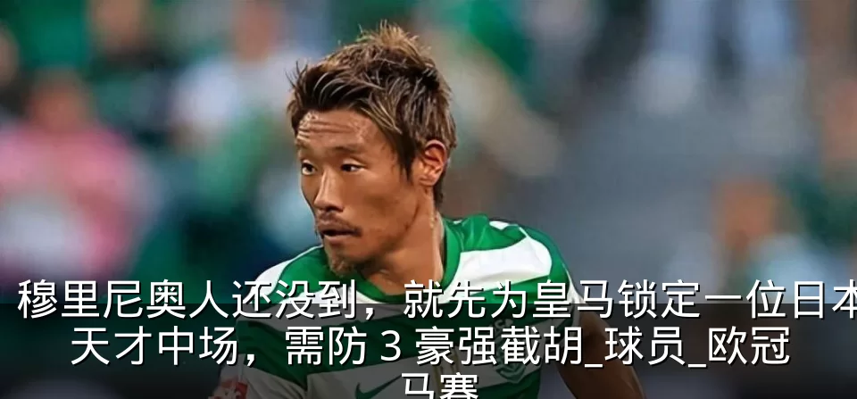 穆里尼奥人还没到，就先为皇马锁定一位日本天才中场，需防 3 豪强截胡_球员_欧冠_马赛